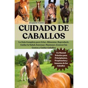 PUPPET, SPARROW CUIDADO DE CABALLOS: La Guía Completa para Criar, Alimentar, Reproducir, Cuidar la Salud, Entrenar, Mantener, Conocer los Costos y Cuidar Caballos PUPPET, SPARROW CUIDADO DE CABALLOS: La Guía Completa para Criar, Alimentar, Reproducir, Cuidar la Salud, Entrenar, Mantener, Conocer los Costos y Cuidar Caballos