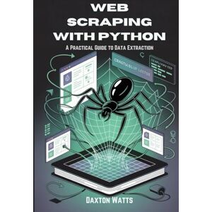 Watts, Daxton Web Scraping with Python: A Practical Guide to Data Extraction Watts, Daxton Web Scraping with Python: A Practical Guide to Data Extraction