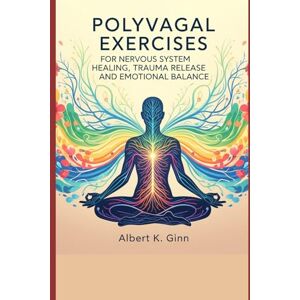 Ginn, Albert K. POLYVAGAL EXERCISES FOR NERVOUS SYSTEM HEALING, TRAUMA RELEASE AND EMOTIONAL BALANCE Ginn, Albert K. POLYVAGAL EXERCISES FOR NERVOUS SYSTEM HEALING, TRAUMA RELEASE AND EMOTIONAL BALANCE
