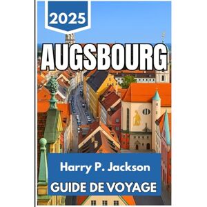 Jackson AUGSBOURG GUIDE DE VOYAGE 2025: Explorez les rues, les histoires et les rencontres quotidiennes de la plus ancienne ville du sud de l'Allemagne Jackson AUGSBOURG GUIDE DE VOYAGE 2025: Explorez les rues, les histoires et les rencontres quotidiennes de la plus ancienne ville du sud de l'Allemagne