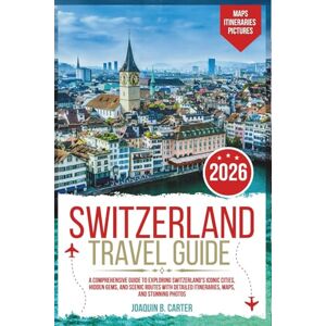 Carter, Joaquin B. Switzerland Travel Guide 2026: A Comprehensive Guide to Exploring Switzerland's Iconic Cities, Hidden Gems, and Scenic Routes with Detailed Itineraries, Maps, and Stunning Photos Carter, Joaquin B. Switzerland Travel Guide 2026: A Comprehensive Guide to Exploring Switzerland's Iconic Cities, Hidden Gems, and Scenic Routes with Detailed Itineraries, Maps, and Stunning Photos