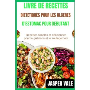 Vale, Jasper Livre de recettes diététiques pour les ulcères d'estomac pour débutants: Recettes simples et délicieuses pour la guérison et le soulagement Vale, Jasper Livre de recettes diététiques pour les ulcères d'estomac pour débutants: Recettes simples et délicieuses pour la guérison et le soulagement