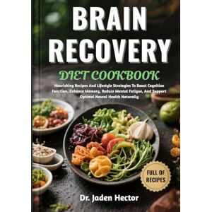 Hector, Dr. Jaden BRAIN RECOVERY DIET COOKBOOK: Nourishing Recipes And Lifestyle Strategies To Boost Cognitive Function, Enhance Memory, Reduce Mental Fatigue, And Support Optimal Neural Health Naturally Hector, Dr. Jaden BRAIN RECOVERY DIET COOKBOOK: Nourishing Recipes And Lifestyle Strategies To Boost Cognitive Function, Enhance Memory, Reduce Mental Fatigue, And Support Optimal Neural Health Naturally