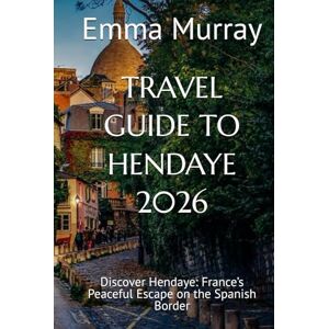 Murray, Emma TRAVEL GUIDE TO HENDAYE 2026: Discover Hendaye: France’s Peaceful Escape on the Spanish Border Murray, Emma TRAVEL GUIDE TO HENDAYE 2026: Discover Hendaye: France’s Peaceful Escape on the Spanish Border