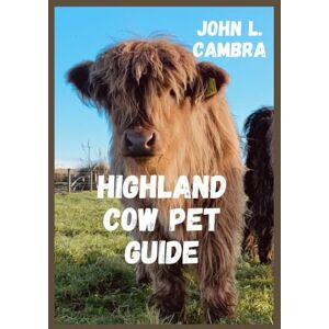 L. Cambra, John HIGHLAND COW PET GUIDE: Pet guide for highland cattle owners and lovers, this guide provides essential rearing and breeding tips for cattle lovers and beginners. L. Cambra, John HIGHLAND COW PET GUIDE: Pet guide for highland cattle owners and lovers, this guide provides essential rearing and breeding tips for cattle lovers and beginners.