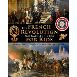 Fet, Catherine The French Revolution & Napoleonic Era for Kids through the lives of royalty, rebels, and thinkers (History for Kids Traditional, Story-Based Format) Fet, Catherine The French Revolution & Napoleonic Era for Kids through the lives of royalty, rebels, and thinkers (History for Kids Traditional, Story-Based Format)