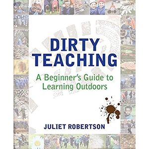 Juliet Robertson Dirty Teaching: A Beginner's Guide to Learning Outdoors Juliet Robertson Dirty Teaching: A Beginner's Guide to Learning Outdoors