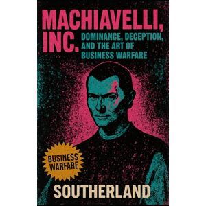 Publishing, Southerland Machiavelli, Inc.: Dominance, Deception, and the Art of Business Warfare: How Ruthless Strategy, Fear, and Control Build Empires and Break Rivals: 3 (The Succession Collection) Publishing, Southerland Machiavelli, Inc.: Dominance, Deception, and the Art of Business Warfare: How Ruthless Strategy, Fear, and Control Build Empires and Break Rivals: 3 (The Succession Collection)