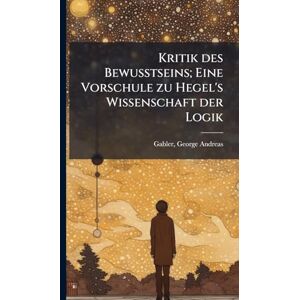 Philosophy Kritik des Bewusstseins; Eine Vorschule zu Hegel's Wissenschaft der Logik Philosophy Kritik des Bewusstseins; Eine Vorschule zu Hegel's Wissenschaft der Logik