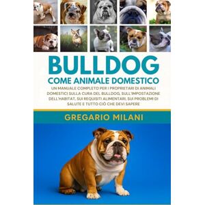 MILANI, GREGARIO BULLDOG COME ANIMALE DOMESTICO: UN MANUALE COMPLETO PER I PROPRIETARI DI ANIMALI DOMESTICI SULLA CURA DEL BULLDOG, SULL'IMPOSTAZIONE DELL'HABITAT, SUI ... Di Salute E Tutto CIÒ Che Devi Sapere MILANI, GREGARIO BULLDOG COME ANIMALE DOMESTICO: UN MANUALE COMPLETO PER I PROPRIETARI DI ANIMALI DOMESTICI SULLA CURA DEL BULLDOG, SULL'IMPOSTAZIONE DELL'HABITAT, SUI ... Di Salute E Tutto CIÒ Che Devi Sapere