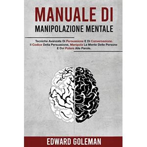 Goleman, Edward Manuale Di Manipolazione Mentale: Tecniche Avanzate Di Persuasione E Di Conversazione. Il Codice Della Persuasione, Manipola La Mente Delle Persone E Dai Potere Alle Parole. Goleman, Edward Manuale Di Manipolazione Mentale: Tecniche Avanzate Di Persuasione E Di Conversazione. Il Codice Della Persuasione, Manipola La Mente Delle Persone E Dai Potere Alle Parole.