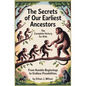 Wilson THE SECRETS OF OUR EARLIEST ANCESTORS: The Complete History for Kids: From humble beginnings to endless possibilities Wilson THE SECRETS OF OUR EARLIEST ANCESTORS: The Complete History for Kids: From humble beginnings to endless possibilities