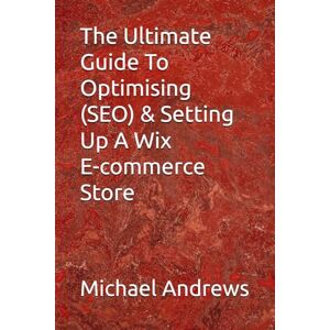 Andrews, Michael The Ultimate Guide To Optimising (SEO) & Setting Up A Wix E-commerce Store: 2 (Wix Complete Guides To Setting Up & Optimising (SEO) Your Wix Website, Ecommerce Store & Blog) Andrews, Michael The Ultimate Guide To Optimising (SEO) & Setting Up A Wix E-commerce Store: 2 (Wix Complete Guides To Setting Up & Optimising (SEO) Your Wix Website, Ecommerce Store & Blog)