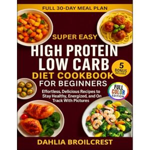 Broilcrest, Dahlia Super Easy High Protein Low Carb Diet Cookbook For Beginners: Effortless, Delicious Recipes to Stay Healthy, Energized, and On Track With Pictures Broilcrest, Dahlia Super Easy High Protein Low Carb Diet Cookbook For Beginners: Effortless, Delicious Recipes to Stay Healthy, Energized, and On Track With Pictures