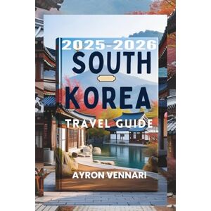 VENNARI, AYRON SOUTH KOREA TRAVEL GUIDE 2025-2026: "Where Tradition Meets Technology, and Every Season Tells a Story VENNARI, AYRON SOUTH KOREA TRAVEL GUIDE 2025-2026: "Where Tradition Meets Technology, and Every Season Tells a Story