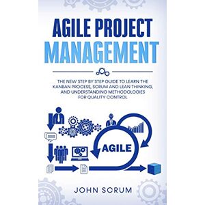 Scrum, John Agile Project Management: The New Step By Step Guide to Learn the Kanban Process, Scrum and Lean Thinking, and Understanding Methodologies for Quality Control Scrum, John Agile Project Management: The New Step By Step Guide to Learn the Kanban Process, Scrum and Lean Thinking, and Understanding Methodologies for Quality Control
