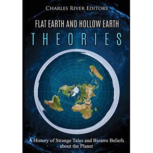 Charles River Editors Flat Earth and Hollow Earth Theories: A History of Strange Tales and Bizarre Beliefs about the Planet Charles River Editors Flat Earth and Hollow Earth Theories: A History of Strange Tales and Bizarre Beliefs about the Planet