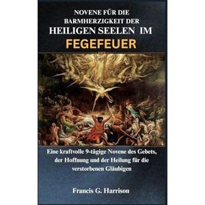 G. Harrison, Francis NOVENE FÜR DIE BARMHERZIGKEIT DER HEILIGEN SEELEN IM FEGEFEUER: Eine kraftvolle 9-tägige Novene des Gebets, der Hoffnung und der Heilung für die verstorbenen Gläubigen G. Harrison, Francis NOVENE FÜR DIE BARMHERZIGKEIT DER HEILIGEN SEELEN IM FEGEFEUER: Eine kraftvolle 9-tägige Novene des Gebets, der Hoffnung und der Heilung für die verstorbenen Gläubigen