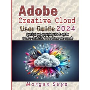 Skye, Morgan Adobe creative cloud 2024 User guide: Practical and essential guide to adobe creative cloud 2024 for beginners and experts Skye, Morgan Adobe creative cloud 2024 User guide: Practical and essential guide to adobe creative cloud 2024 for beginners and experts
