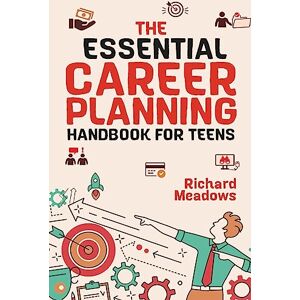 Meadows, Richard The Essential Career Planning Handbook for Teens: The Ultimate Guide for Teenagers to Plan, Pursue, and Thrive in Their Future Professions Meadows, Richard The Essential Career Planning Handbook for Teens: The Ultimate Guide for Teenagers to Plan, Pursue, and Thrive in Their Future Professions