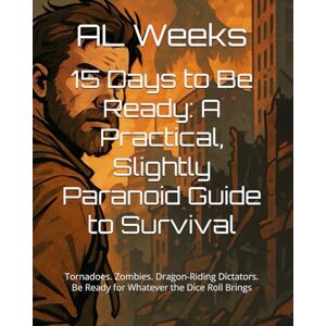Weeks, AL 15 Days to Be Ready: A Practical, Slightly Paranoid Guide to Survival: Tornadoes. Zombies. Dragon-Riding Dictators. Be Ready for Whatever the Dice Roll Brings (The Wanderer's Forge) Weeks, AL 15 Days to Be Ready: A Practical, Slightly Paranoid Guide to Survival: Tornadoes. Zombies. Dragon-Riding Dictators. Be Ready for Whatever the Dice Roll Brings (The Wanderer's Forge)