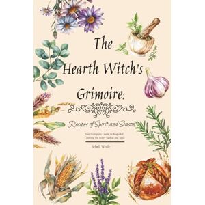 Wolfe, Sebell The Hearth Witch's Grimoire: Recipes of Spirit and Season Your Complete Guide to Magickal Cooking for Every Sabbat and Spell Wolfe, Sebell The Hearth Witch's Grimoire: Recipes of Spirit and Season Your Complete Guide to Magickal Cooking for Every Sabbat and Spell
