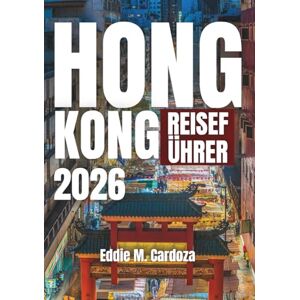 Cardoza, Eddie M. HONG KONG REISEFÜHRER 2026: Entdecken Sie die Schönheit Asiens Cardoza, Eddie M. HONG KONG REISEFÜHRER 2026: Entdecken Sie die Schönheit Asiens