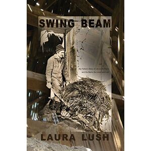 Lush, Laura Swing Beam: My Father's Story of Life on the Farm and the Barns He Loved and Lost (Life Rattle New Writers Series) Lush, Laura Swing Beam: My Father's Story of Life on the Farm and the Barns He Loved and Lost (Life Rattle New Writers Series)