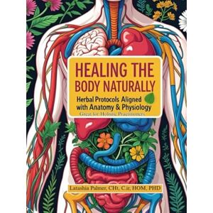 Palmer PHD, Latashia Healing the Body Naturally: Herbal Protocols Aligned with Anatomy & Physiology for Holistic Practitioners Palmer PHD, Latashia Healing the Body Naturally: Herbal Protocols Aligned with Anatomy & Physiology for Holistic Practitioners