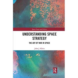 Klein, John J. Understanding Space Strategy: The Art of War in Space (Space Power and Politics) Klein, John J. Understanding Space Strategy: The Art of War in Space (Space Power and Politics)