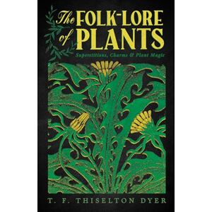 Dyer, T F Thiselton The Folk-Lore of Plants: Superstitions, Charms, and Plant Magic Dyer, T F Thiselton The Folk-Lore of Plants: Superstitions, Charms, and Plant Magic
