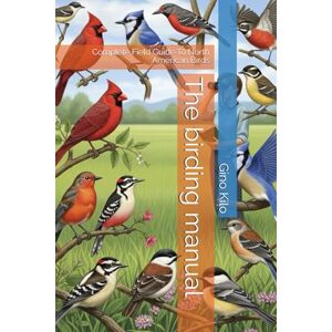 Kilo, Gino The birding manual: Complete Field Guide To North American Birds Kilo, Gino The birding manual: Complete Field Guide To North American Birds
