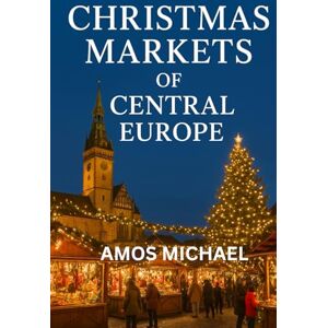 MICHAEL, AMOS T CHRISTMAS MARKETS OF CENTRAL EUROPE: A Short Practical Guide — 2025–2026 Dates, Top Stalls, Local Foods & 3-Day Itineraries for Munich, Vienna, Prague & Budapest MICHAEL, AMOS T CHRISTMAS MARKETS OF CENTRAL EUROPE: A Short Practical Guide — 2025–2026 Dates, Top Stalls, Local Foods & 3-Day Itineraries for Munich, Vienna, Prague & Budapest
