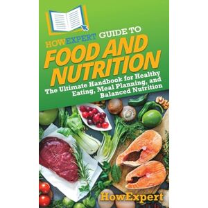 HowExpert Guide to Food and Nutrition: The Ultimate Handbook for Healthy Eating, Meal Planning, and Balanced Nutrition HowExpert Guide to Food and Nutrition: The Ultimate Handbook for Healthy Eating, Meal Planning, and Balanced Nutrition