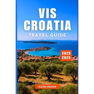 Meadow, Eliora VIS CROATIA TRAVEL GUIDE 2025-2026: Explore Hidden Islands, Secluded Beaches, the Blue Cave, and Authentic Dalmatian Charm Meadow, Eliora VIS CROATIA TRAVEL GUIDE 2025-2026: Explore Hidden Islands, Secluded Beaches, the Blue Cave, and Authentic Dalmatian Charm