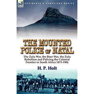 Holt, H P The Mounted Police of Natal: The Zulu War, the Boer War, the Zulu Rebellion and Policing the Colonial Frontier in South Africa 1873-1906 Holt, H P The Mounted Police of Natal: The Zulu War, the Boer War, the Zulu Rebellion and Policing the Colonial Frontier in South Africa 1873-1906