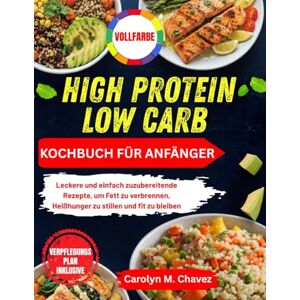 Chavez, Carolyn M. HIGH PROTEIN LOW CARB KOCHBUCH FÜR ANFÄNGER: Leckere und einfach zuzubereitende Rezepte, um Fett zu verbrennen, Heißhunger zu stillen und fit zu bleiben Chavez, Carolyn M. HIGH PROTEIN LOW CARB KOCHBUCH FÜR ANFÄNGER: Leckere und einfach zuzubereitende Rezepte, um Fett zu verbrennen, Heißhunger zu stillen und fit zu bleiben