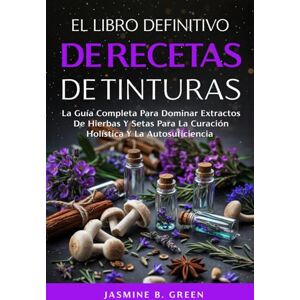 B. Green, Jasmine El Libro Definitivo de Recetas de Tintura: La Guía Completa para Dominar los Extractos de Hierbas y Setas para la Curación Holística y la Autosuficienci (La Serie Completa Sobre Hierbas Medicinales) B. Green, Jasmine El Libro Definitivo de Recetas de Tintura: La Guía Completa para Dominar los Extractos de Hierbas y Setas para la Curación Holística y la Autosuficienci (La Serie Completa Sobre Hierbas Medicinales)