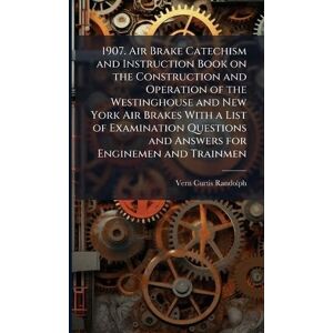 Randolph, Vern Curtis 1869- 1907. Air Brake Catechism and Instruction Book on the Construction and Operation of the Westinghouse and New York Air Brakes With a List of Examination Questions and Answers for Enginemen and Trainmen Randolph, Vern Curtis 1869- 1907. Air Brake Catechism and Instruction Book on the Construction and Operation of the Westinghouse and New York Air Brakes With a List of Examination Questions and Answers for Enginemen and Trainmen