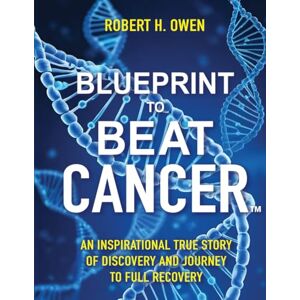 H. OWEN, ROBERT Blueprint to Beat Cancer: An Inspirational True Story of Discovery and Journey to Full Recovery H. OWEN, ROBERT Blueprint to Beat Cancer: An Inspirational True Story of Discovery and Journey to Full Recovery