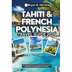 Herrera, Bryon D. Tahiti & French Polynesia Travel Guide 2026: Living the Island Adventure with Beaches, Culture, Food, Hidden Gems, and Real Stories Across Oceania Herrera, Bryon D. Tahiti & French Polynesia Travel Guide 2026: Living the Island Adventure with Beaches, Culture, Food, Hidden Gems, and Real Stories Across Oceania
