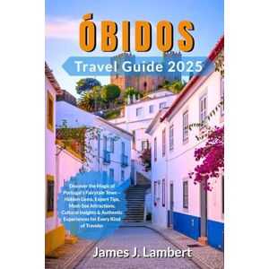 Lambert, James J. ÓBIDOS TRAVEL GUIDE 2025: Discover the Magic of Portugal’s Fairytale Town – Hidden Gems, Expert Tips, Must-See Attractions, Cultural Insights & Authentic Experiences for Every Kind of Traveler Lambert, James J. ÓBIDOS TRAVEL GUIDE 2025: Discover the Magic of Portugal’s Fairytale Town – Hidden Gems, Expert Tips, Must-See Attractions, Cultural Insights & Authentic Experiences for Every Kind of Traveler