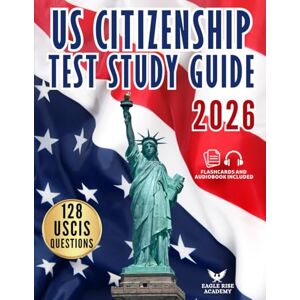 Eagle US Citizenship Test Study Guide: Your Step-by-Step Blueprint to Ace the Naturalization Exam with Confidence Written in Simple English with Complete Explanations for All 128 USCIS Civics Eagle US Citizenship Test Study Guide: Your Step-by-Step Blueprint to Ace the Naturalization Exam with Confidence Written in Simple English with Complete Explanations for All 128 USCIS Civics