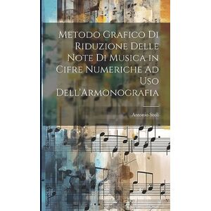Stoli, Antonio Metodo Grafico Di Riduzione Delle Note Di Musica in Cifre Numeriche Ad Uso Dell'Armonografia Stoli, Antonio Metodo Grafico Di Riduzione Delle Note Di Musica in Cifre Numeriche Ad Uso Dell'Armonografia
