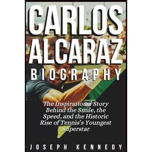 Kennedy, Joseph CARLOS ALCARAZ BIOGRAPHY: The Inspirational Story Behind the Smile, the Speed, and the Historic Rise of Tennis’s Youngest Superstar Kennedy, Joseph CARLOS ALCARAZ BIOGRAPHY: The Inspirational Story Behind the Smile, the Speed, and the Historic Rise of Tennis’s Youngest Superstar