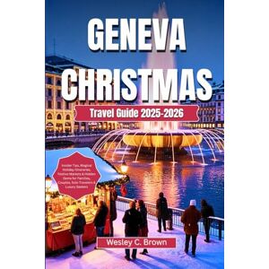 Brown, Wesley C. GENEVA CHRISTMAS TRAVEL GUIDE 2025-2026: Insider Tips, Magical Holiday Itineraries, Festive Markets & Hidden Gems for Families, Couples, Solo Travelers & Luxury Seekers Brown, Wesley C. GENEVA CHRISTMAS TRAVEL GUIDE 2025-2026: Insider Tips, Magical Holiday Itineraries, Festive Markets & Hidden Gems for Families, Couples, Solo Travelers & Luxury Seekers