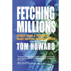 Howard, Tom FETCHING MILLION$: Secrets from a Successful Trade Services Business Owner Howard, Tom FETCHING MILLION$: Secrets from a Successful Trade Services Business Owner