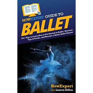 HowExpert Guide to Ballet: 101+ Tips to Learn How to Get Started in Ballet, Discover Tips & Tricks, and Become a Better Ballet Dancer HowExpert Guide to Ballet: 101+ Tips to Learn How to Get Started in Ballet, Discover Tips & Tricks, and Become a Better Ballet Dancer