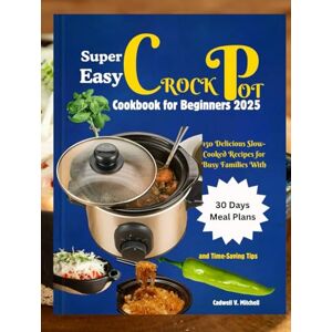 V. Mitchell, Cadwell Super Easy Crock Pot Cookbook for Beginners: 150 Delicious Slow-Cooked Recipes for Busy Families With 30 Days Meal Plans and Time-Saving Tips V. Mitchell, Cadwell Super Easy Crock Pot Cookbook for Beginners: 150 Delicious Slow-Cooked Recipes for Busy Families With 30 Days Meal Plans and Time-Saving Tips