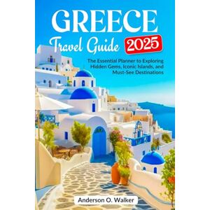 O. Walker, Anderson GREECE TRAVEL GUIDE 2025: The Essential Planner to Exploring Hidden Gems, Iconic Islands, and Must-See Destinations O. Walker, Anderson GREECE TRAVEL GUIDE 2025: The Essential Planner to Exploring Hidden Gems, Iconic Islands, and Must-See Destinations